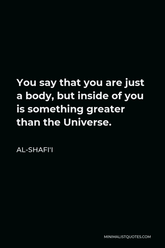 Al-Shafi'i Quote - You say that you are just a body, but inside of you is something greater than the Universe.
