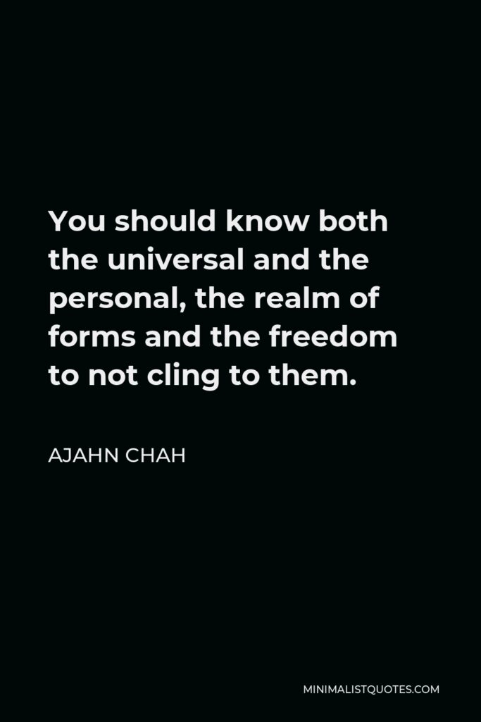 Ajahn Chah Quote - You should know both the universal and the personal, the realm of forms and the freedom to not cling to them.