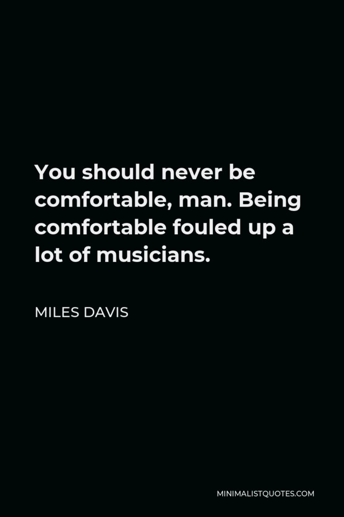 Miles Davis Quote - You should never be comfortable, man. Being comfortable fouled up a lot of musicians.