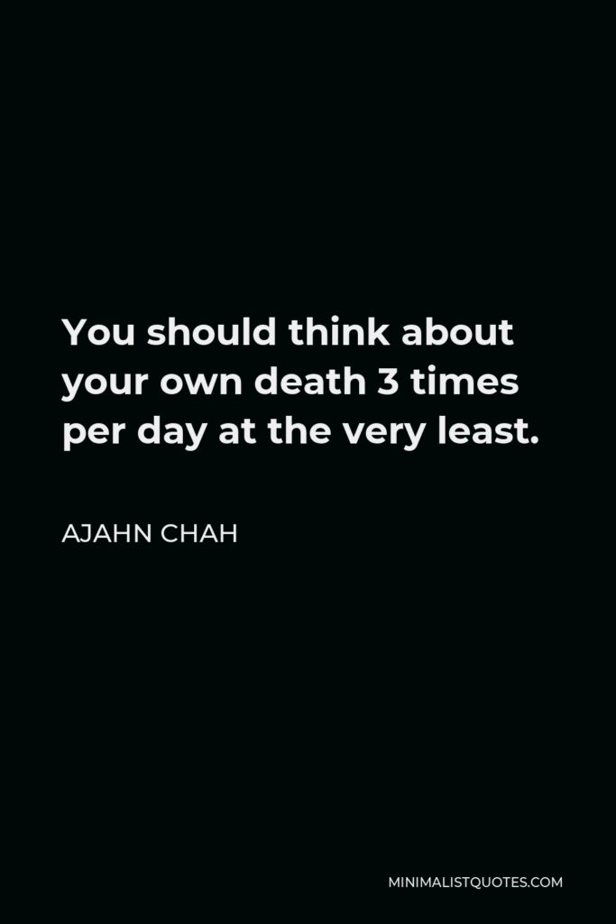 Ajahn Chah Quote - You should think about your own death 3 times per day at the very least.