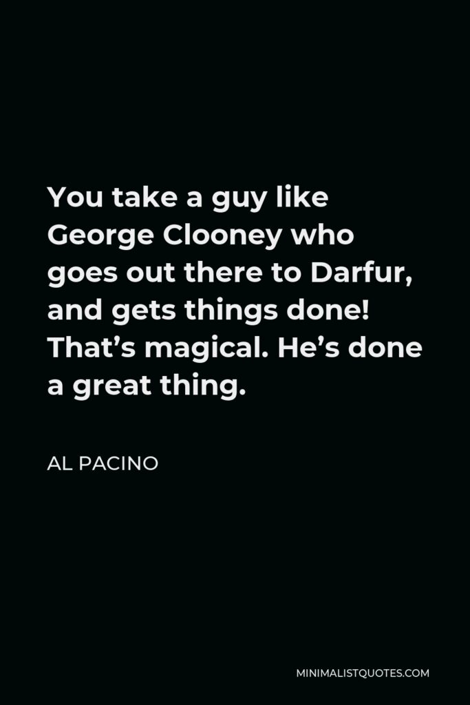 Al Pacino Quote - You take a guy like George Clooney who goes out there to Darfur, and gets things done! That’s magical. He’s done a great thing.