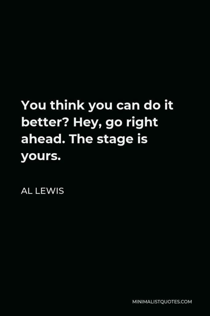 Al Lewis Quote - You think you can do it better? Hey, go right ahead. The stage is yours.