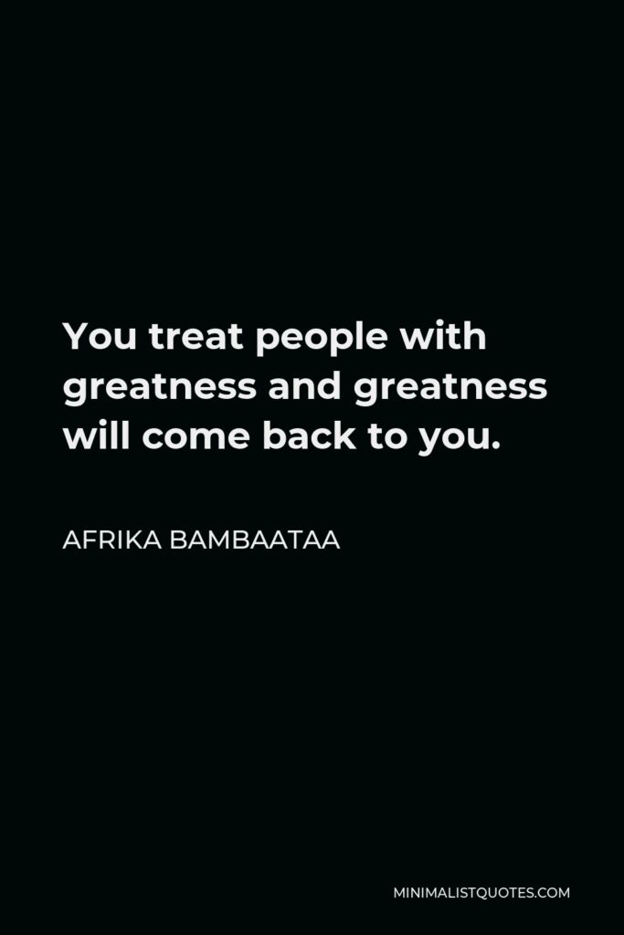 Afrika Bambaataa Quote - You treat people with greatness and greatness will come back to you.