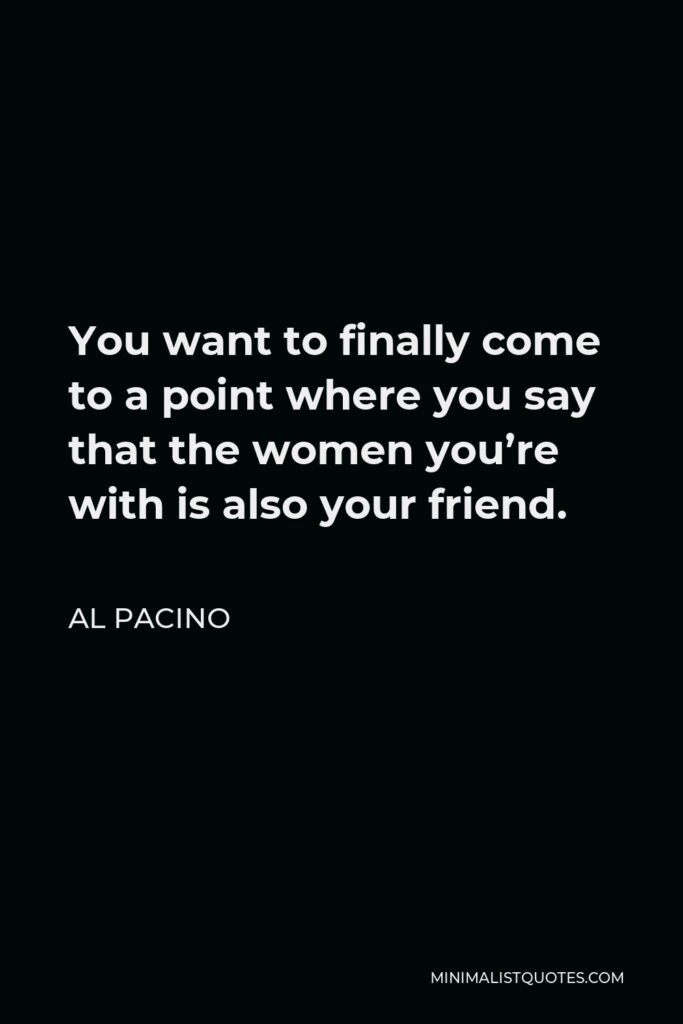 Al Pacino Quote - You want to finally come to a point where you say that the women you’re with is also your friend.
