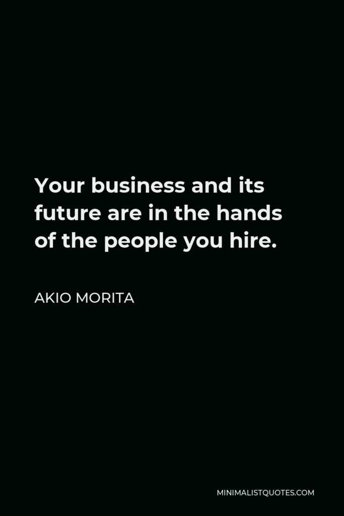Akio Morita Quote - Your business and its future are in the hands of the people you hire.