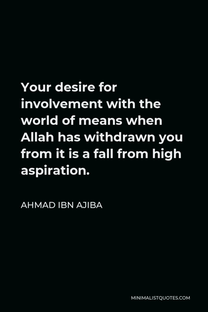 Ahmad ibn Ajiba Quote - Your desire for involvement with the world of means when Allah has withdrawn you from it is a fall from high aspiration.