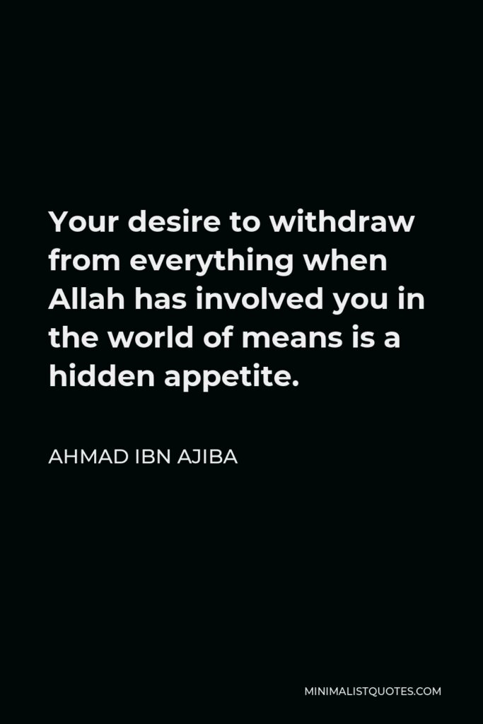 Ahmad ibn Ajiba Quote - Your desire to withdraw from everything when Allah has involved you in the world of means is a hidden appetite.