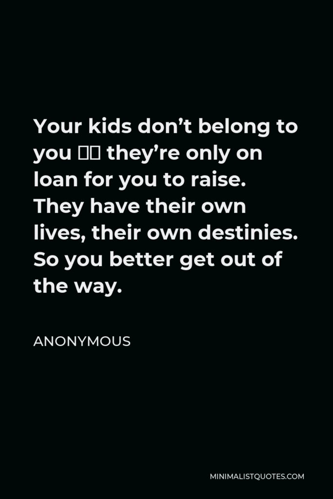 Anonymous Quote - Your kids don’t belong to you – they’re only on loan for you to raise. They have their own lives, their own destinies. So you better get out of the way.