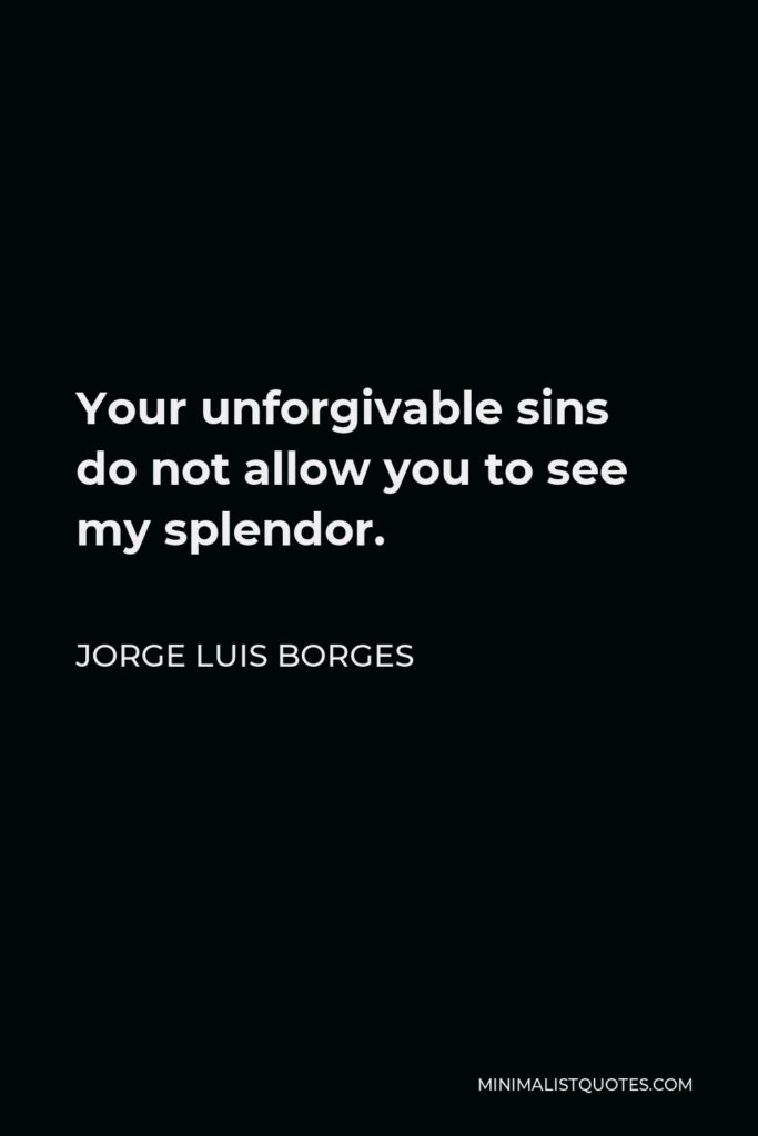 Jorge Luis Borges Quote - Your unforgivable sins do not allow you to see my splendor.