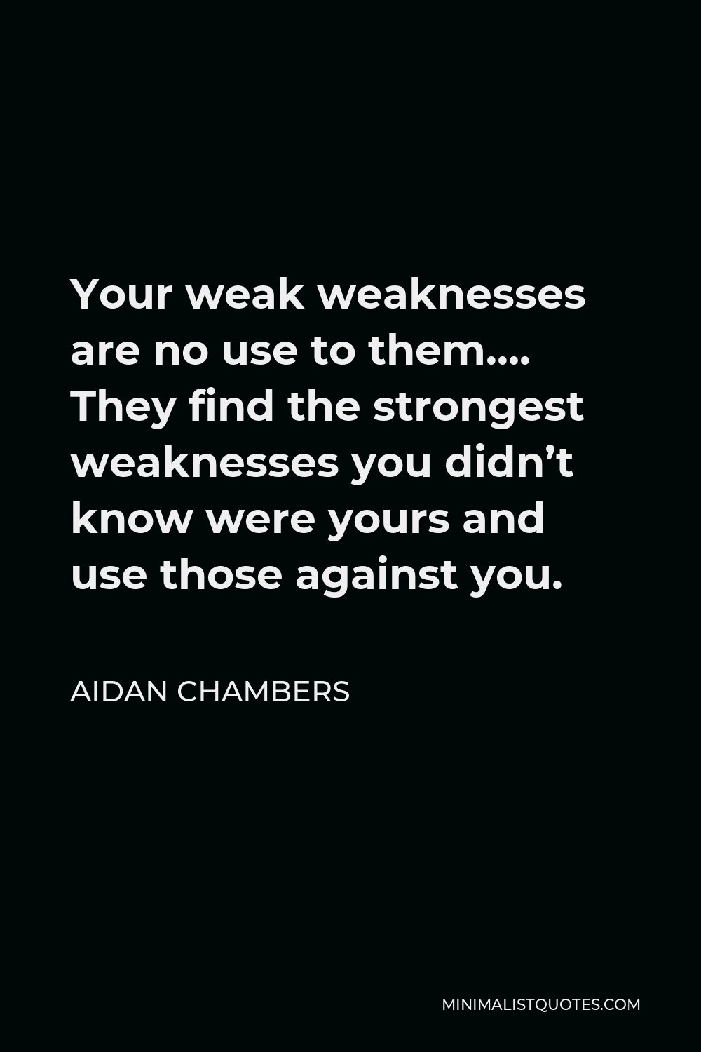 Aidan Chambers Quote - Your weak weaknesses are no use to them…. They find the strongest weaknesses you didn’t know were yours and use those against you.