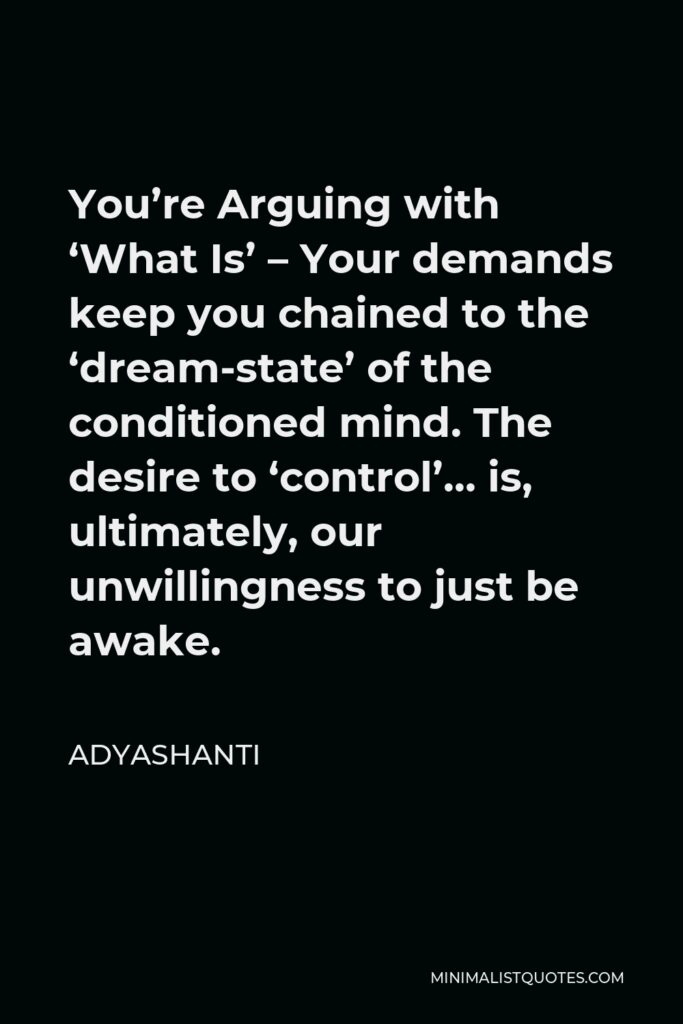 Adyashanti Quote - You’re Arguing with ‘What Is’ – Your demands keep you chained to the ‘dream-state’ of the conditioned mind. The desire to ‘control’… is, ultimately, our unwillingness to just be awake.