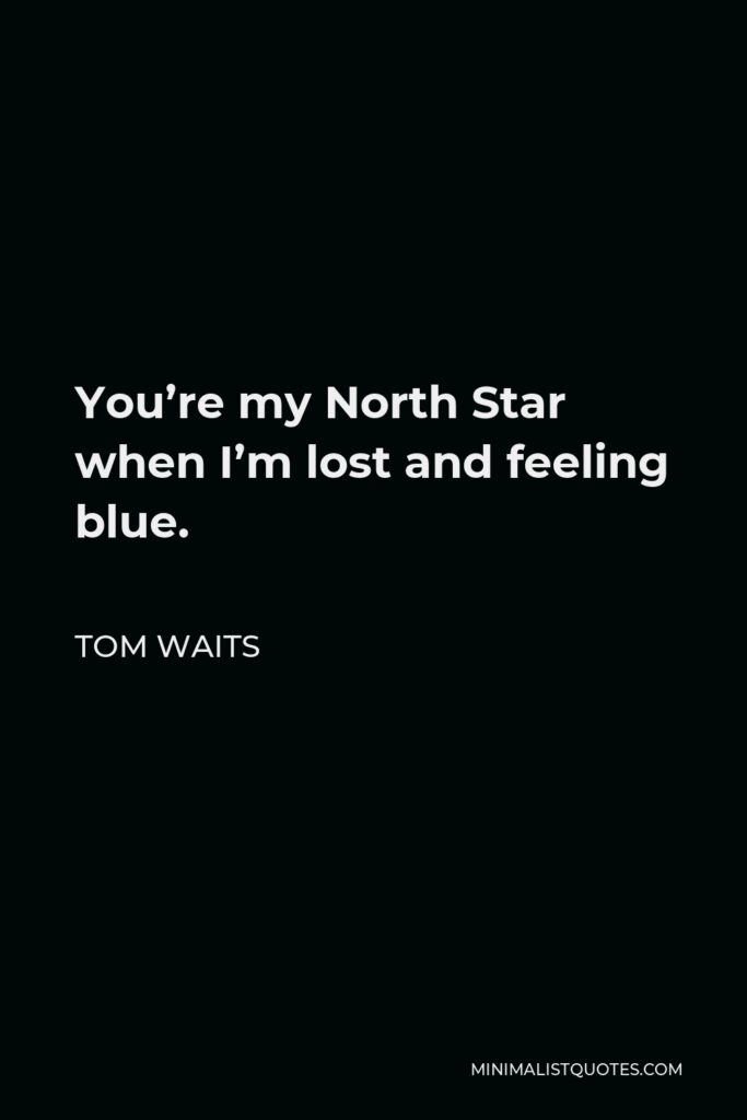 Tom Waits Quote - You’re my North Star when I’m lost and feeling blue.