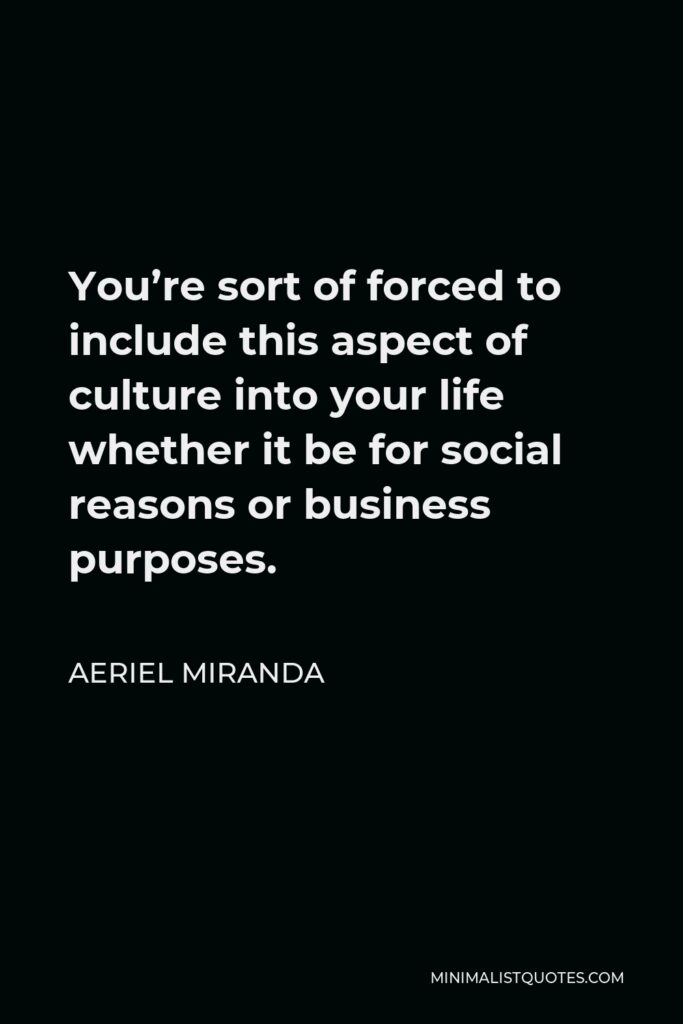 Aeriel Miranda Quote - You’re sort of forced to include this aspect of culture into your life whether it be for social reasons or business purposes.
