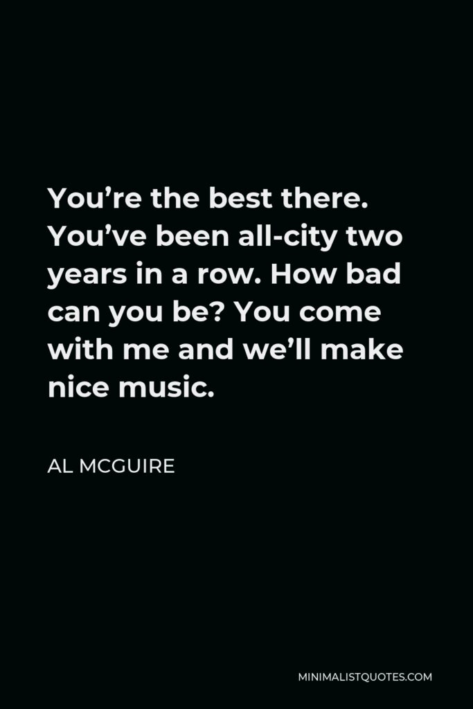 Al McGuire Quote - You’re the best there. You’ve been all-city two years in a row. How bad can you be? You come with me and we’ll make nice music.