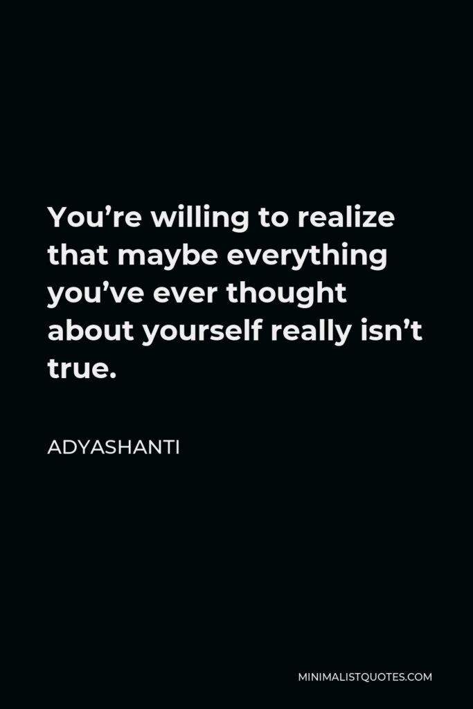 Adyashanti Quote - You’re willing to realize that maybe everything you’ve ever thought about yourself really isn’t true.