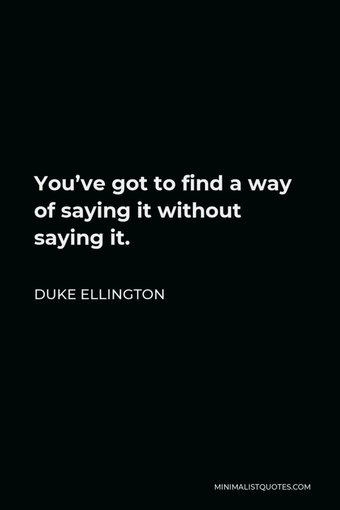 Duke Ellington Quote - You’ve got to find a way of saying it without saying it.