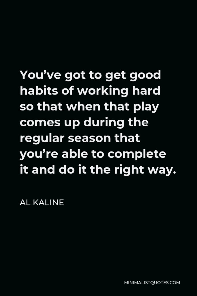 Al Kaline Quote - You’ve got to get good habits of working hard so that when that play comes up during the regular season that you’re able to complete it and do it the right way.