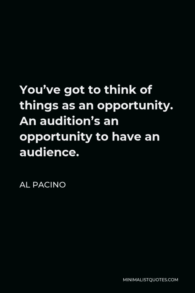 Al Pacino Quote - You’ve got to think of things as an opportunity. An audition’s an opportunity to have an audience.