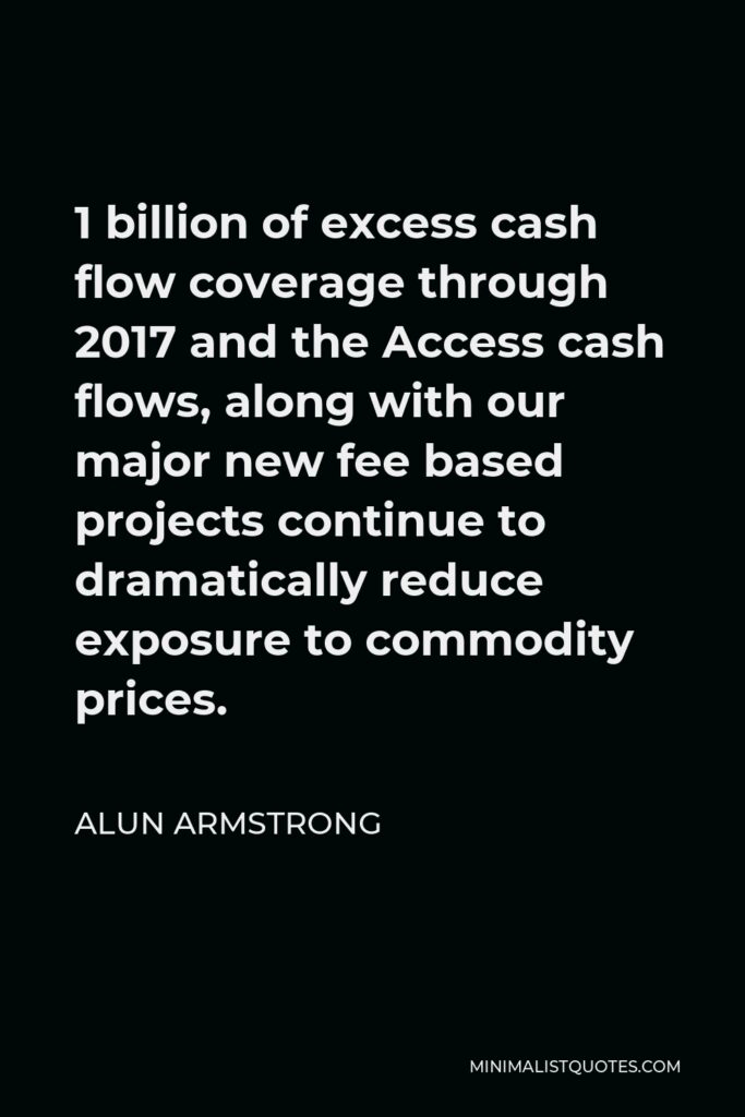 Alun Armstrong Quote - 1 billion of excess cash flow coverage through 2017 and the Access cash flows, along with our major new fee based projects continue to dramatically reduce exposure to commodity prices.