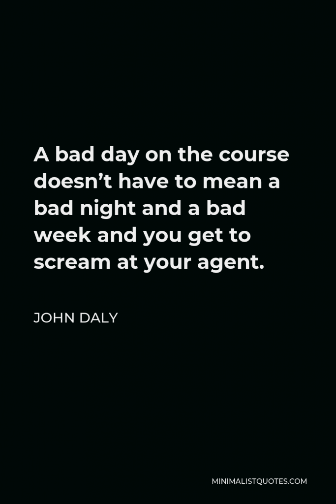 John Daly Quote - A bad day on the course doesn’t have to mean a bad night and a bad week and you get to scream at your agent.
