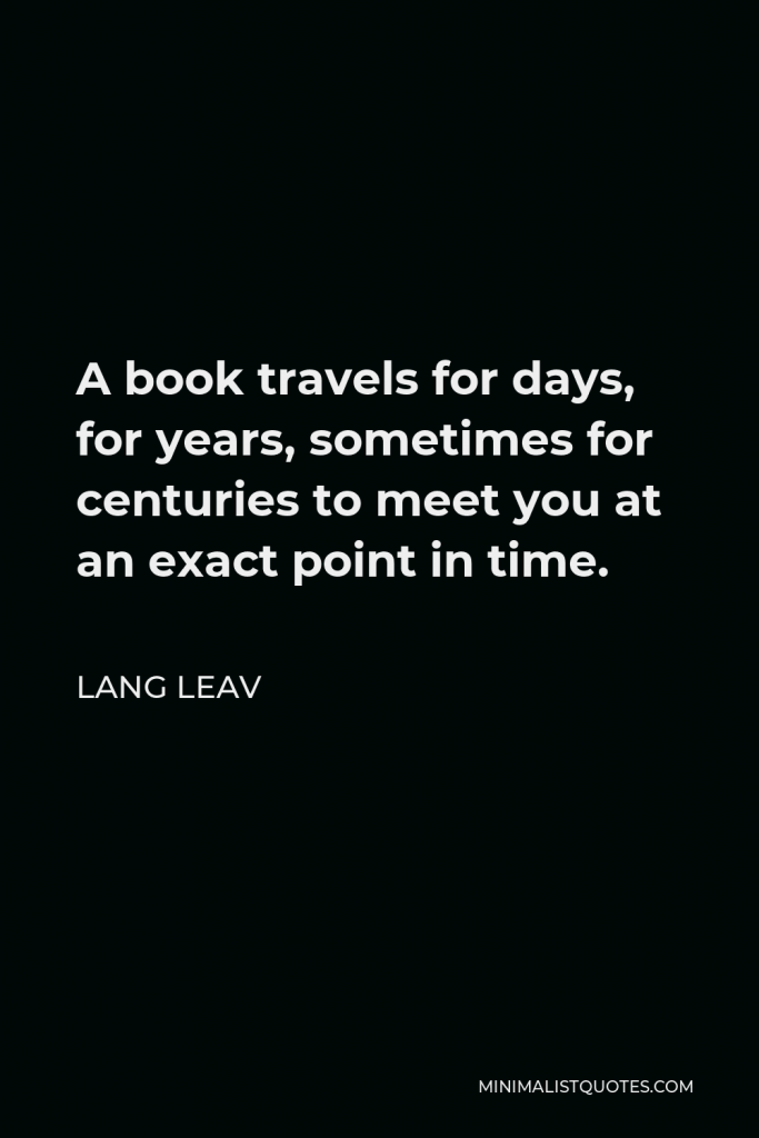 Lang Leav Quote - A book travels for days, for years, sometimes for centuries to meet you at an exact point in time.