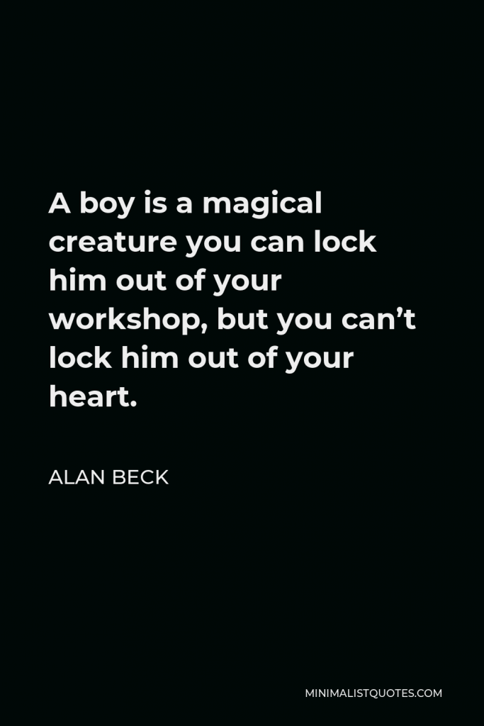 Alan Beck Quote - A boy is a magical creature you can lock him out of your workshop, but you can’t lock him out of your heart.