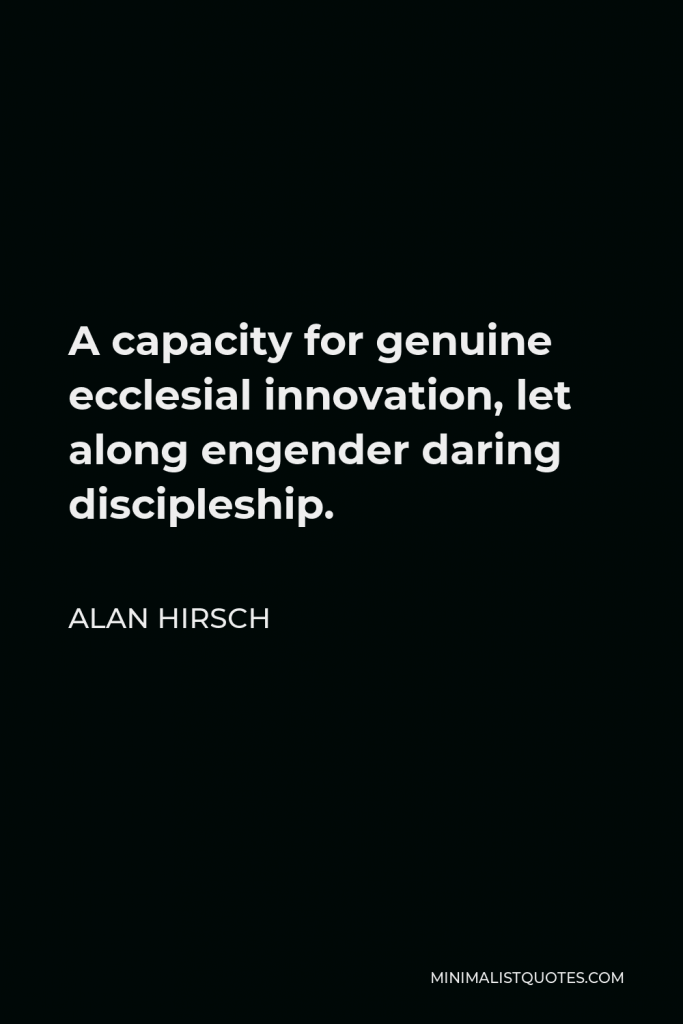 Alan Hirsch Quote - A capacity for genuine ecclesial innovation, let along engender daring discipleship.
