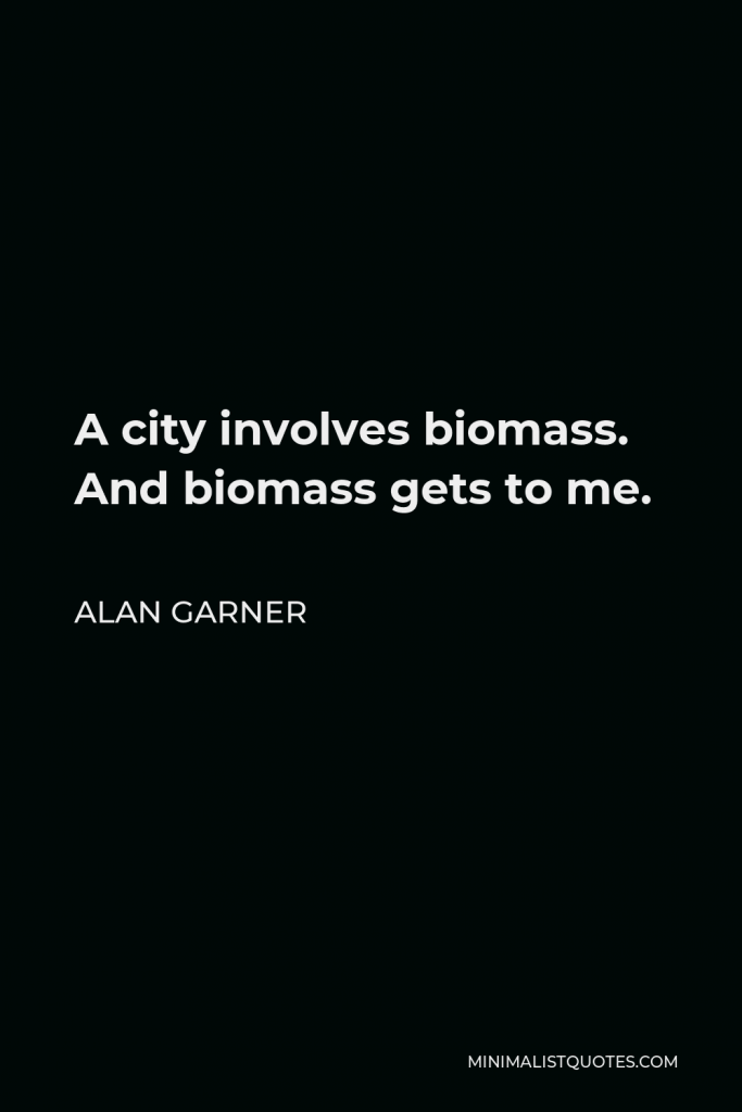 Alan Garner Quote - A city involves biomass. And biomass gets to me.