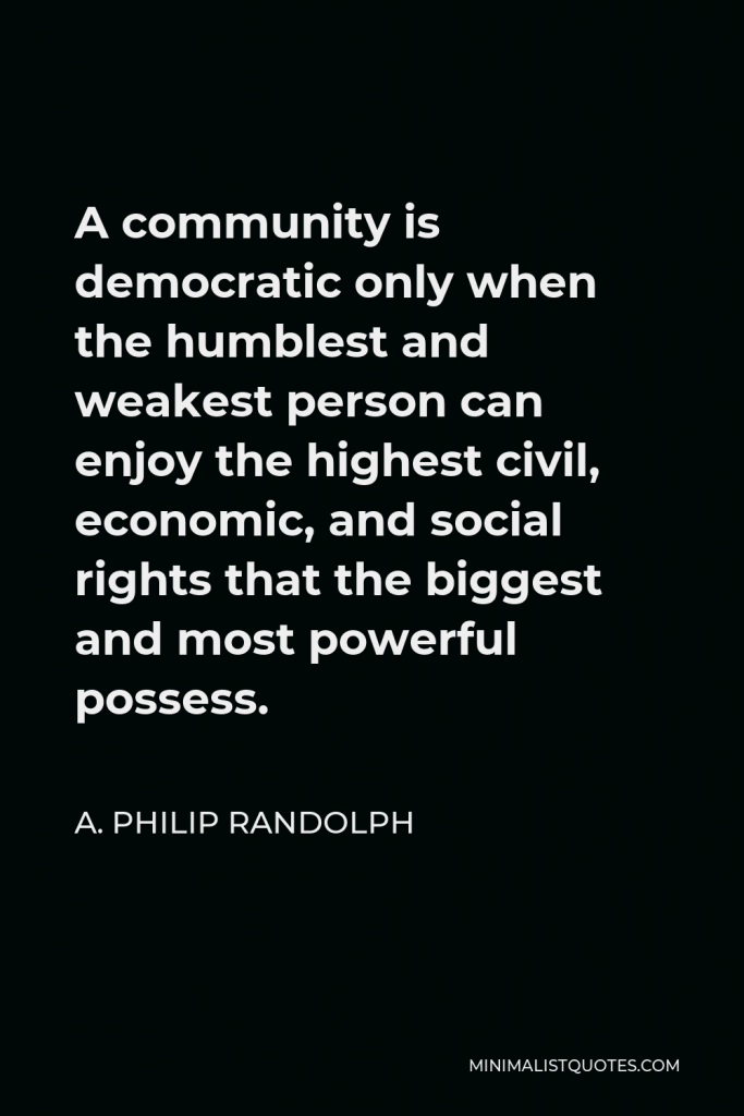 A. Philip Randolph Quote - A community is democratic only when the humblest and weakest person can enjoy the highest civil, economic, and social rights that the biggest and most powerful possess.