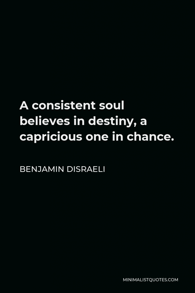 Benjamin Disraeli Quote - A consistent soul believes in destiny, a capricious one in chance.