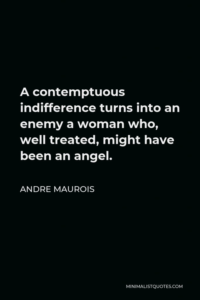 Andre Maurois Quote - A contemptuous indifference turns into an enemy a woman who, well treated, might have been an angel.