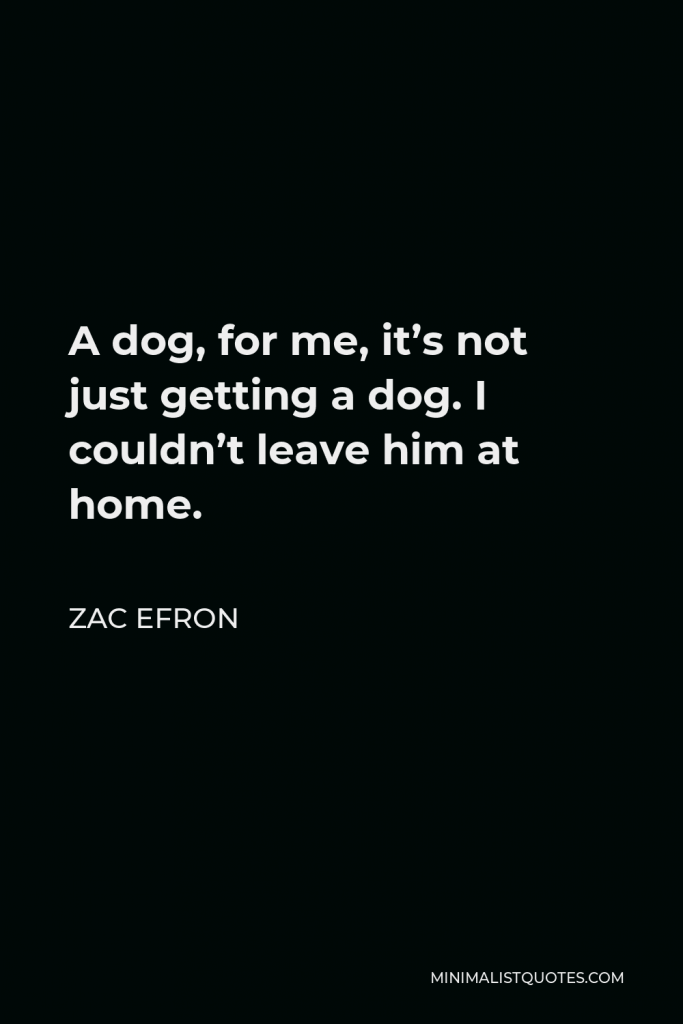 Zac Efron Quote - A dog, for me, it’s not just getting a dog. I couldn’t leave him at home.