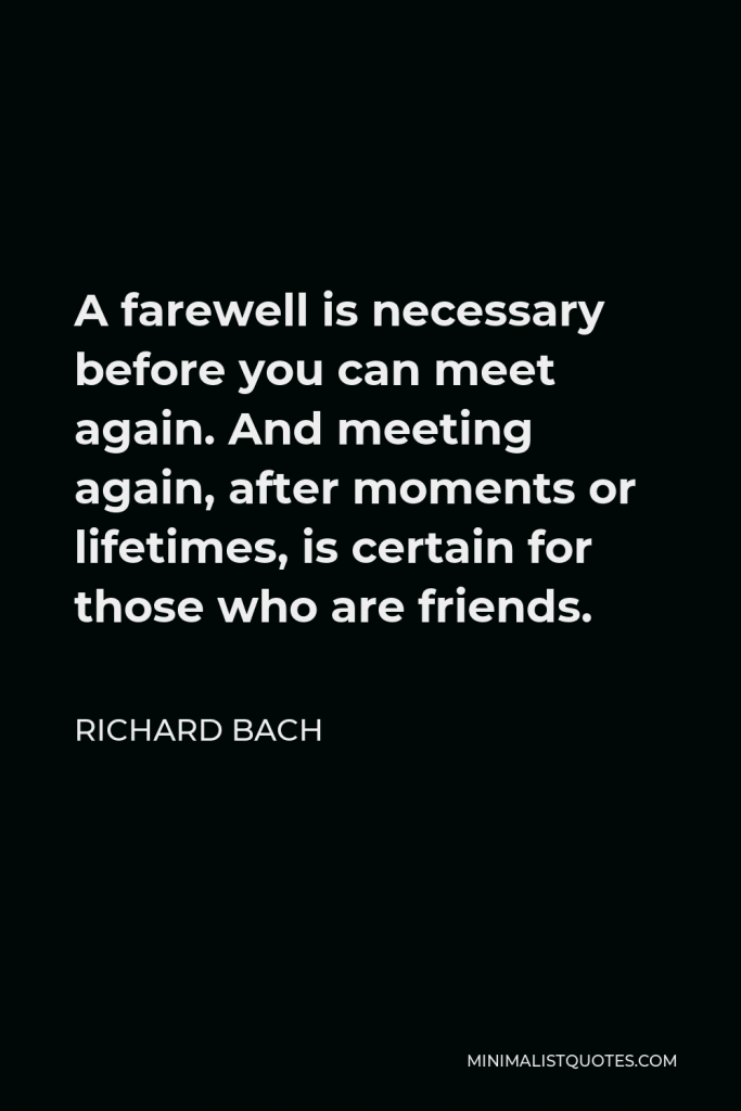 Richard Bach Quote - A farewell is necessary before you can meet again. And meeting again, after moments or lifetimes, is certain for those who are friends.