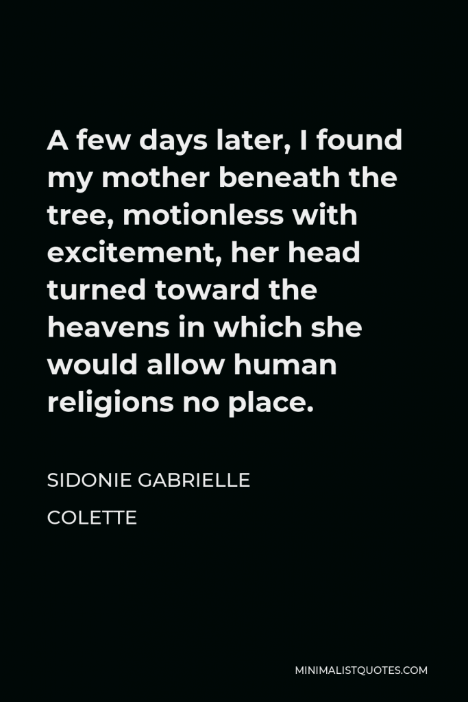 Sidonie Gabrielle Colette Quote - A few days later, I found my mother beneath the tree, motionless with excitement, her head turned toward the heavens in which she would allow human religions no place.