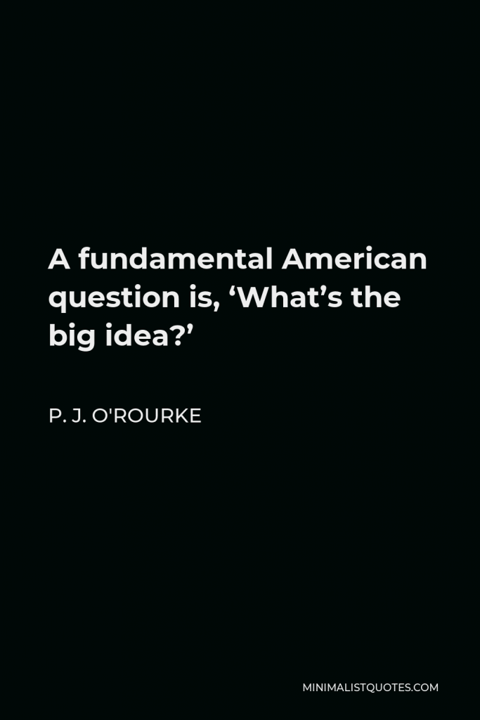 P. J. O'Rourke Quote - A fundamental American question is, ‘What’s the big idea?’