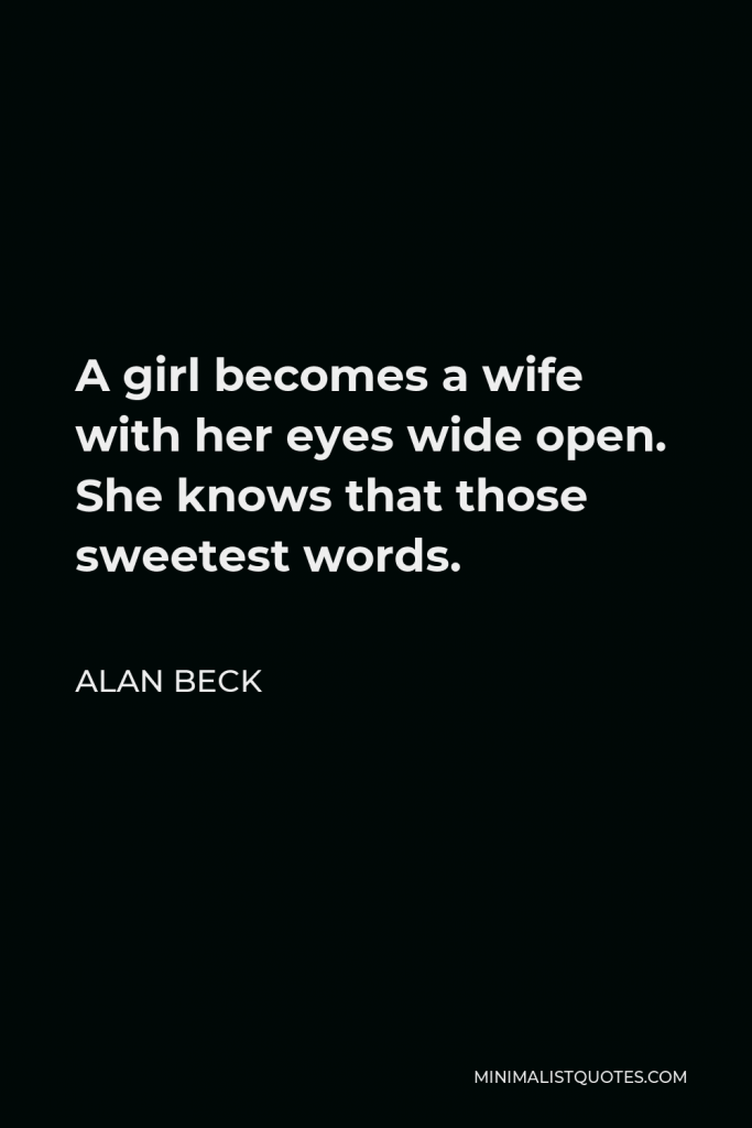 Alan Beck Quote - A girl becomes a wife with her eyes wide open. She knows that those sweetest words.