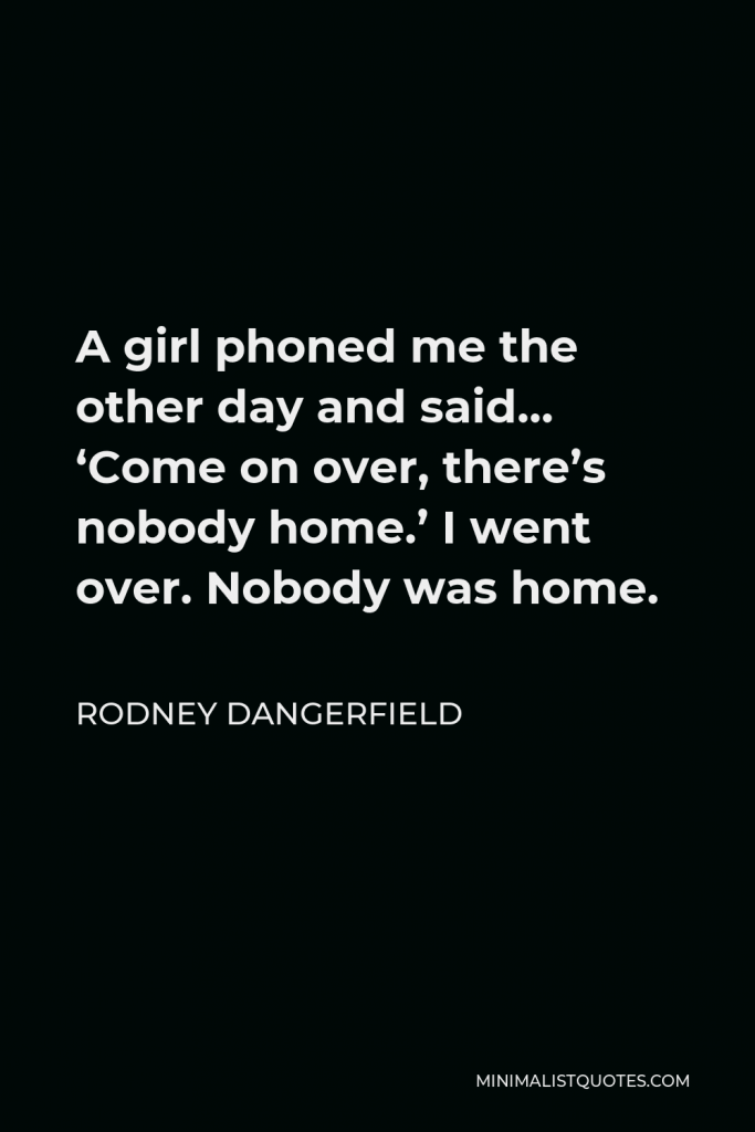 Rodney Dangerfield Quote - A girl phoned me the other day and said… ‘Come on over, there’s nobody home.’ I went over. Nobody was home.