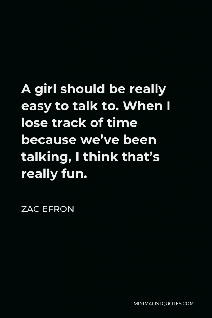 Zac Efron Quote - A girl should be really easy to talk to. When I lose track of time because we’ve been talking, I think that’s really fun.