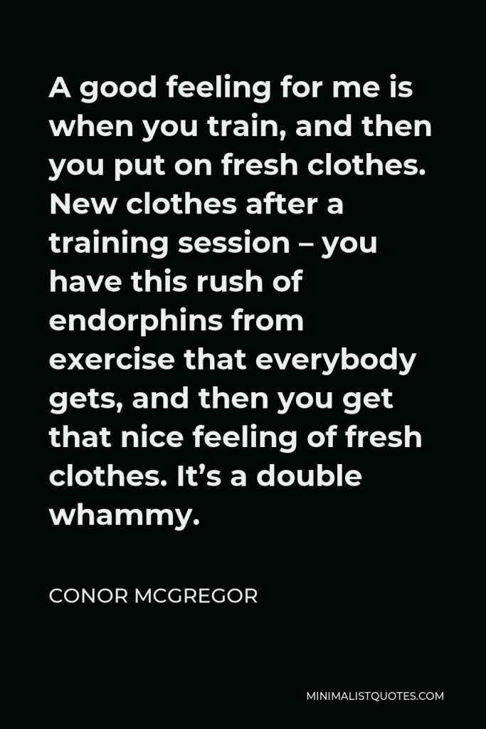 Conor McGregor Quote - A good feeling for me is when you train, and then you put on fresh clothes. New clothes after a training session – you have this rush of endorphins from exercise that everybody gets, and then you get that nice feeling of fresh clothes. It’s a double whammy.