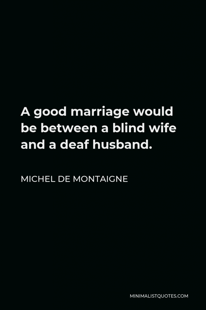 Michel de Montaigne Quote - A good marriage would be between a blind wife and a deaf husband.