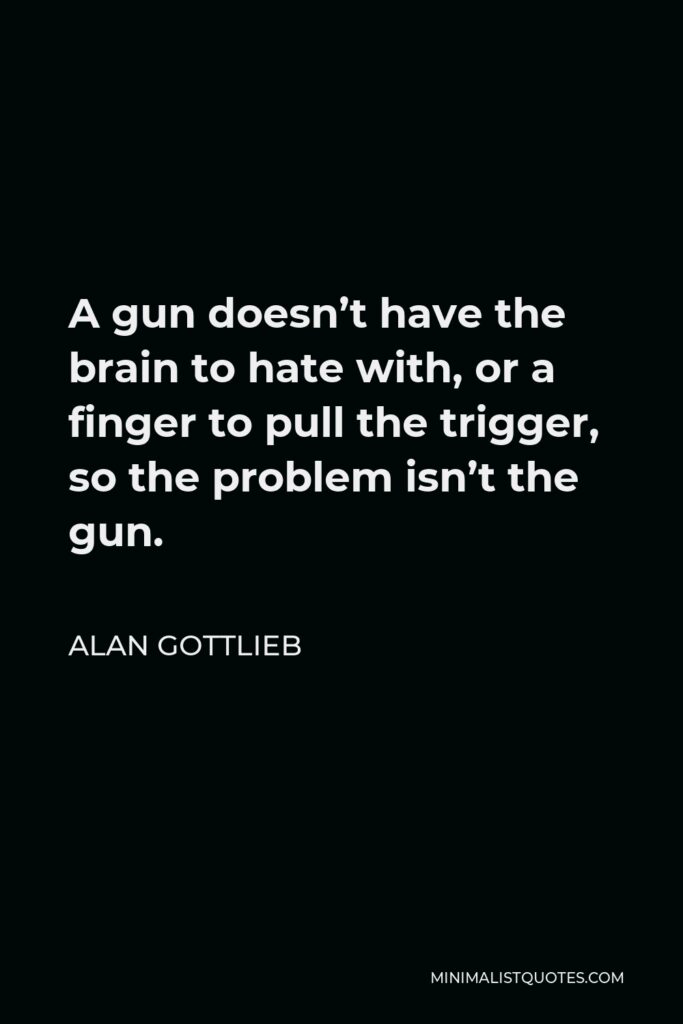 Alan Gottlieb Quote - A gun doesn’t have the brain to hate with, or a finger to pull the trigger, so the problem isn’t the gun.