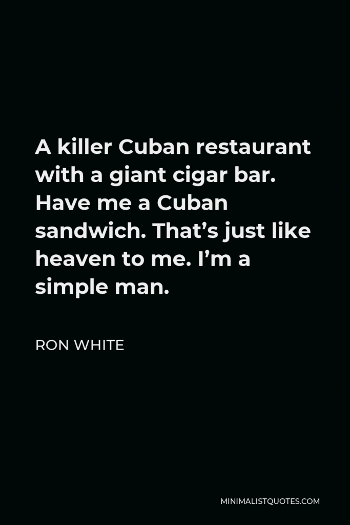 Ron White Quote - A killer Cuban restaurant with a giant cigar bar. Have me a Cuban sandwich. That’s just like heaven to me. I’m a simple man.
