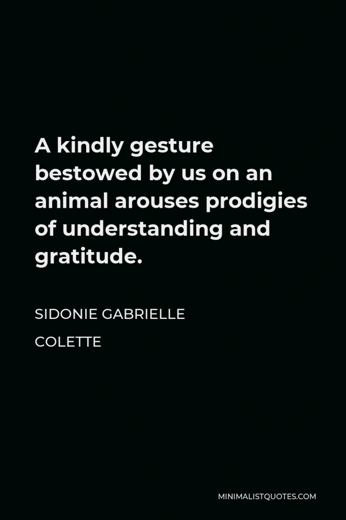 Sidonie Gabrielle Colette Quote - A kindly gesture bestowed by us on an animal arouses prodigies of understanding and gratitude.