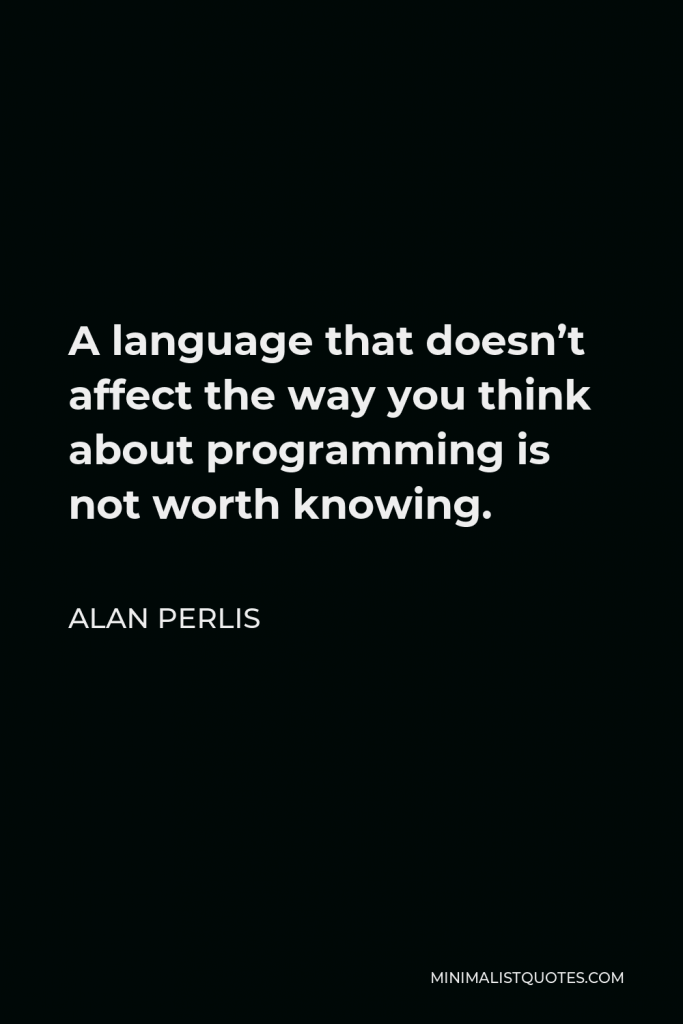Alan Perlis Quote - A language that doesn’t affect the way you think about programming is not worth knowing.