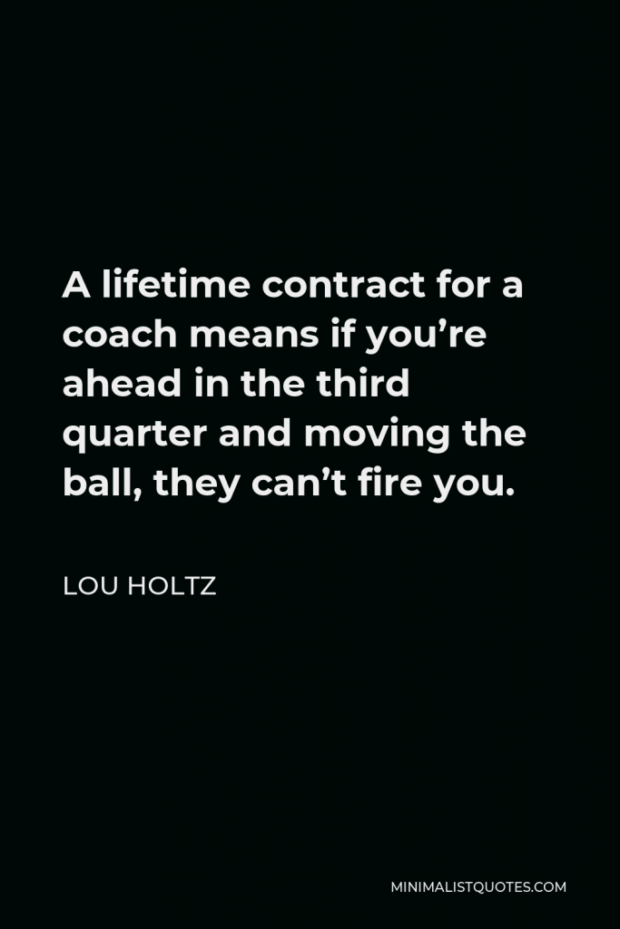 Lou Holtz Quote - A lifetime contract for a coach means if you’re ahead in the third quarter and moving the ball, they can’t fire you.