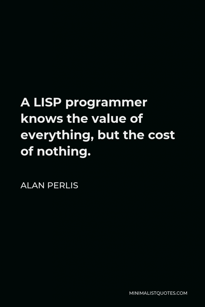 Alan Perlis Quote - A LISP programmer knows the value of everything, but the cost of nothing.