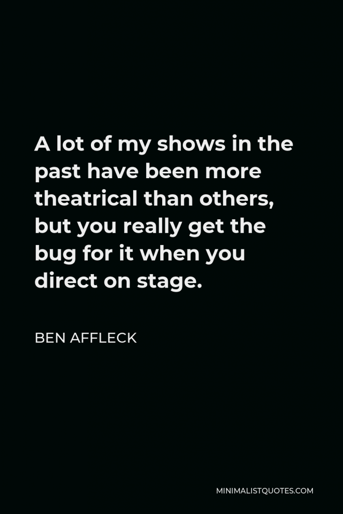 Ben Affleck Quote - A lot of my shows in the past have been more theatrical than others, but you really get the bug for it when you direct on stage.
