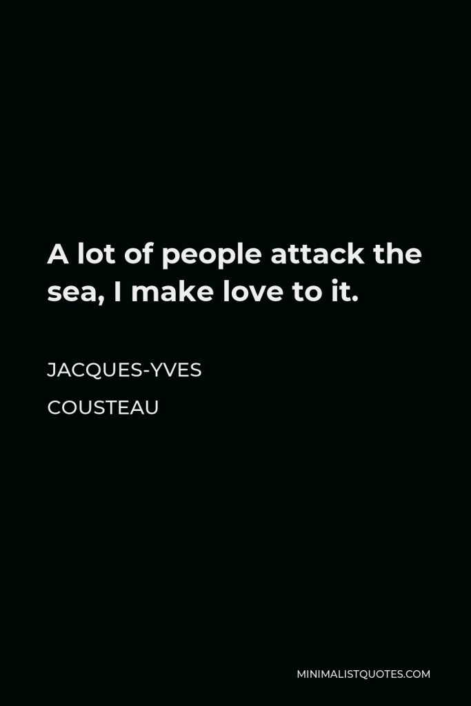 Jacques-Yves Cousteau Quote - A lot of people attack the sea, I make love to it.