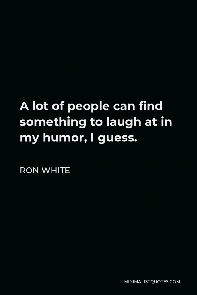 Ron White Quote - A lot of people can find something to laugh at in my humor, I guess.