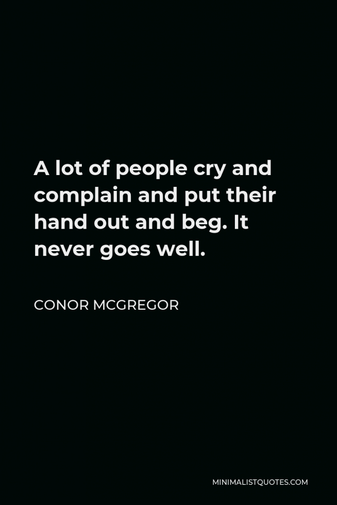 Conor McGregor Quote - A lot of people cry and complain and put their hand out and beg. It never goes well.